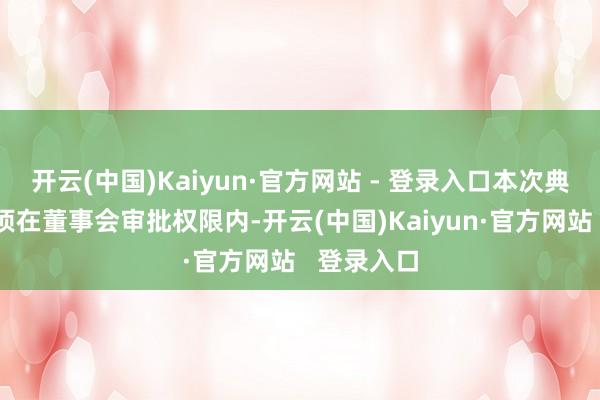 开云(中国)Kaiyun·官方网站 - 登录入口本次典质贷款事项在董事会审批权限内-开云(中国)Kaiyun·官方网站   登录入口