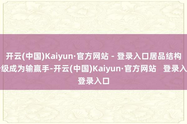开云(中国)Kaiyun·官方网站 - 登录入口居品结构升级成为输赢手-开云(中国)Kaiyun·官方网站   登录入口