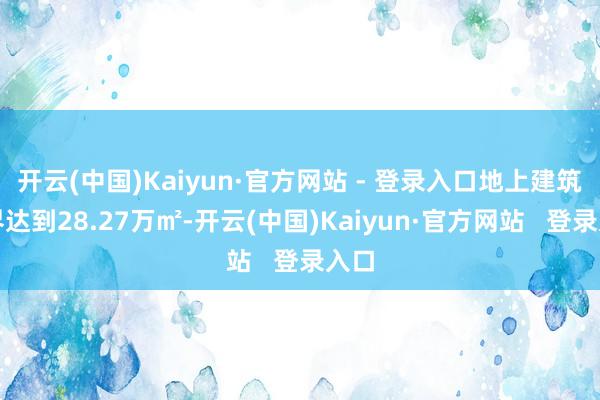 开云(中国)Kaiyun·官方网站 - 登录入口地上建筑边界达到28.27万㎡-开云(中国)Kaiyun·官方网站   登录入口