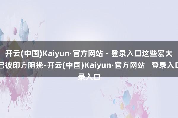 开云(中国)Kaiyun·官方网站 - 登录入口这些宏大已被印方阻挠-开云(中国)Kaiyun·官方网站   登录入口