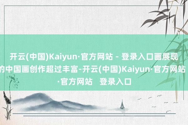 开云(中国)Kaiyun·官方网站 - 登录入口画展现场韩风霞的中国画创作超过丰富-开云(中国)Kaiyun·官方网站   登录入口