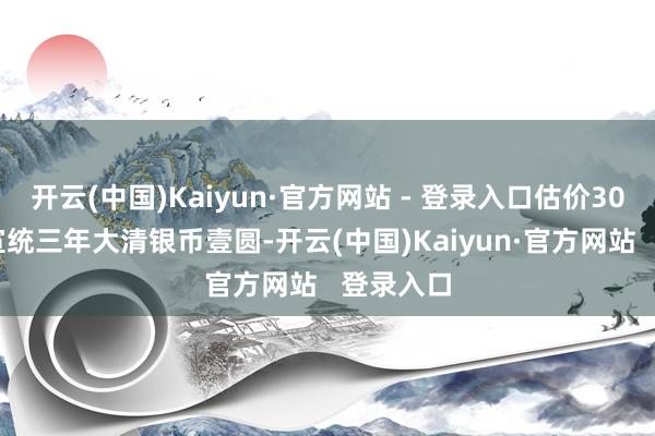 开云(中国)Kaiyun·官方网站 - 登录入口估价3000元；宣统三年大清银币壹圆-开云(中国)Kaiyun·官方网站   登录入口