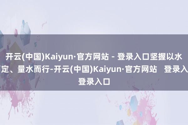 开云(中国)Kaiyun·官方网站 - 登录入口坚握以水而定、量水而行-开云(中国)Kaiyun·官方网站   登录入口