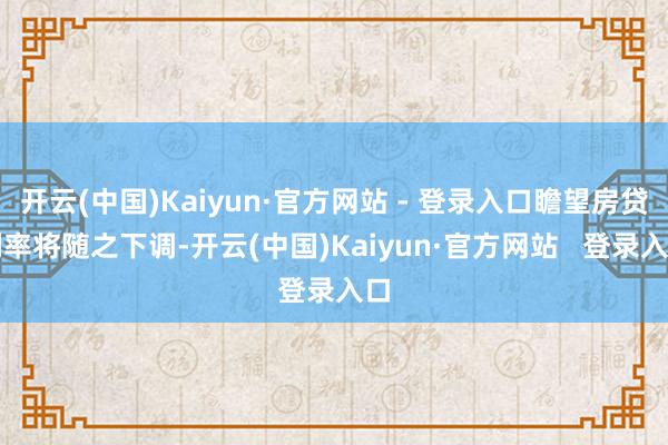 开云(中国)Kaiyun·官方网站 - 登录入口瞻望房贷利率将随之下调-开云(中国)Kaiyun·官方网站   登录入口