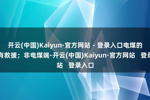 开云(中国)Kaiyun·官方网站 - 登录入口电煤的需求有救援；非电煤端-开云(中国)Kaiyun·官方网站   登录入口