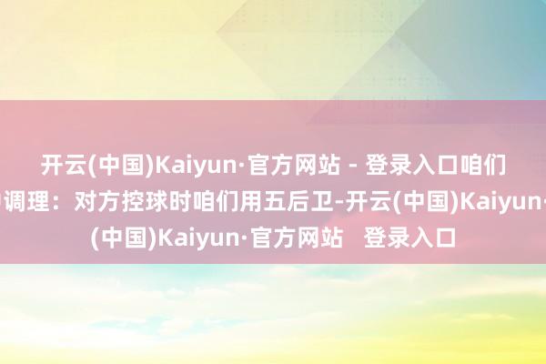 开云(中国)Kaiyun·官方网站 - 登录入口咱们不错在这两种阵型中调理：对方控球时咱们用五后卫-开云(中国)Kaiyun·官方网站   登录入口