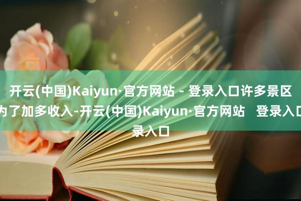 开云(中国)Kaiyun·官方网站 - 登录入口许多景区为了加多收入-开云(中国)Kaiyun·官方网站   登录入口