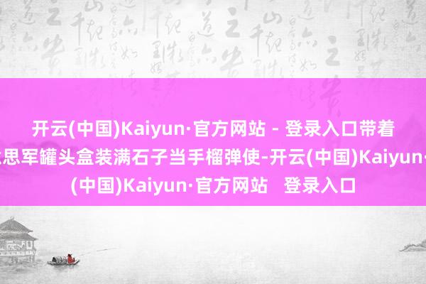 开云(中国)Kaiyun·官方网站 - 登录入口带着大伙儿把缉获的好意思军罐头盒装满石子当手榴弹使-开云(中国)Kaiyun·官方网站   登录入口