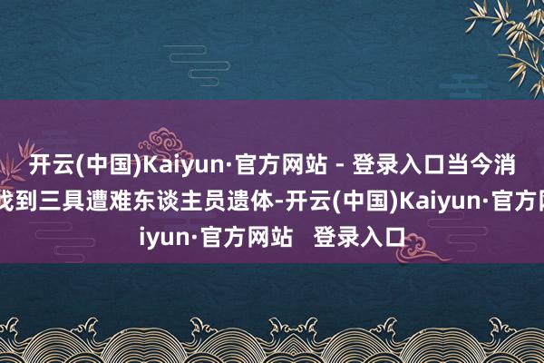 开云(中国)Kaiyun·官方网站 - 登录入口当今消防东谈主员已找到三具遭难东谈主员遗体-开云(中国)Kaiyun·官方网站   登录入口