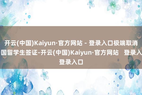 开云(中国)Kaiyun·官方网站 - 登录入口极端取消中国留学生签证-开云(中国)Kaiyun·官方网站   登录入口