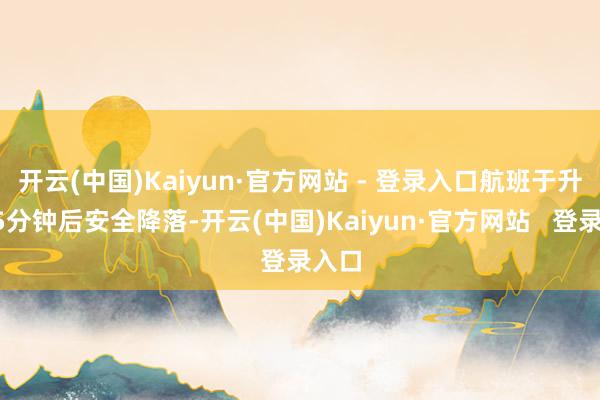 开云(中国)Kaiyun·官方网站 - 登录入口航班于升起15分钟后安全降落-开云(中国)Kaiyun·官方网站   登录入口