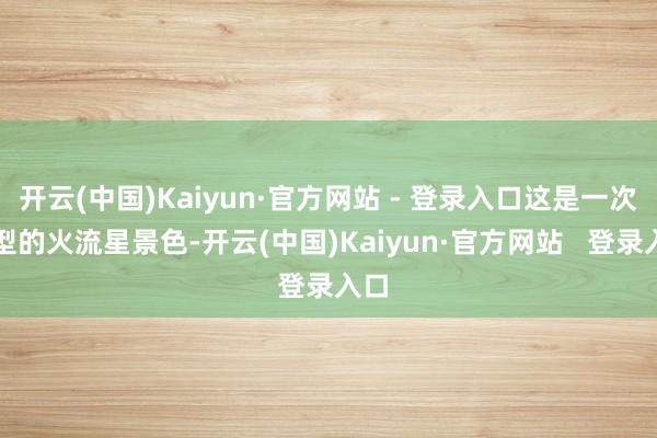 开云(中国)Kaiyun·官方网站 - 登录入口这是一次典型的火流星景色-开云(中国)Kaiyun·官方网站   登录入口