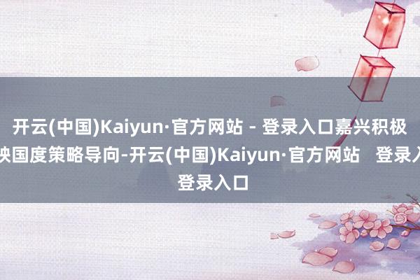 开云(中国)Kaiyun·官方网站 - 登录入口嘉兴积极反映国度策略导向-开云(中国)Kaiyun·官方网站   登录入口