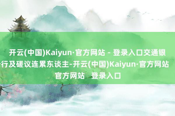 开云(中国)Kaiyun·官方网站 - 登录入口交通银行厦门分行及磋议连累东谈主-开云(中国)Kaiyun·官方网站   登录入口