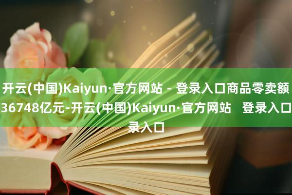 开云(中国)Kaiyun·官方网站 - 登录入口商品零卖额36748亿元-开云(中国)Kaiyun·官方网站   登录入口