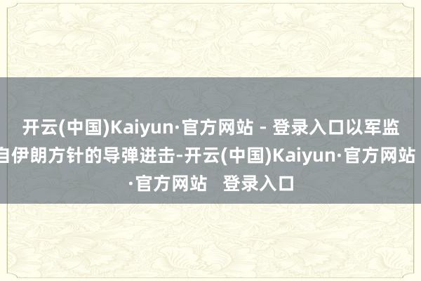 开云(中国)Kaiyun·官方网站 - 登录入口以军监测到有来自伊朗方针的导弹进击-开云(中国)Kaiyun·官方网站   登录入口