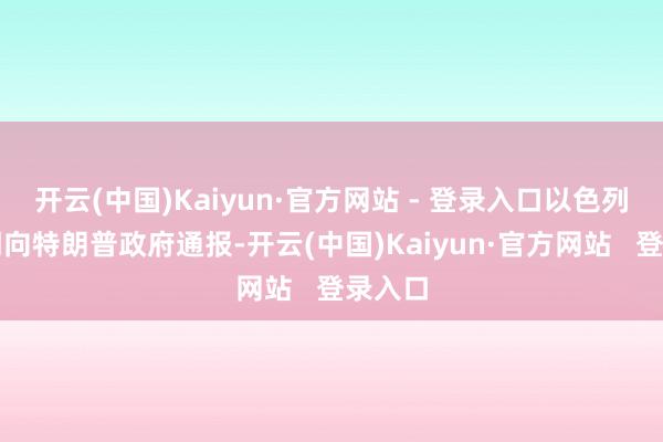 开云(中国)Kaiyun·官方网站 - 登录入口以色列在近期向特朗普政府通报-开云(中国)Kaiyun·官方网站   登录入口
