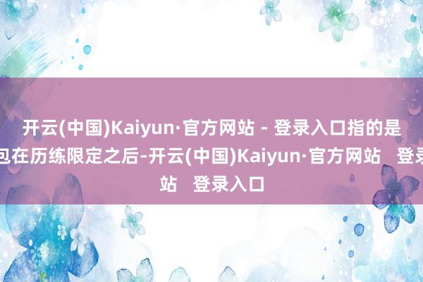 开云(中国)Kaiyun·官方网站 - 登录入口指的是电板包在历练限定之后-开云(中国)Kaiyun·官方网站   登录入口