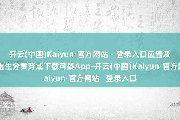 开云(中国)Kaiyun·官方网站 - 登录入口应普及警惕；切勿点击生分贯穿或下载可疑App-开云(中国)Kaiyun·官方网站   登录入口