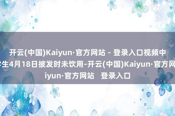 开云(中国)Kaiyun·官方网站 - 登录入口视频中的学生奶系学生4月18日披发时未饮用-开云(中国)Kaiyun·官方网站   登录入口