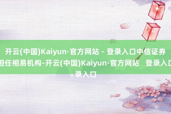 开云(中国)Kaiyun·官方网站 - 登录入口中信证券担任相易机构-开云(中国)Kaiyun·官方网站   登录入口