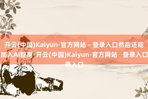 开云(中国)Kaiyun·官方网站 - 登录入口然后还能加入AI智商-开云(中国)Kaiyun·官方网站   登录入口