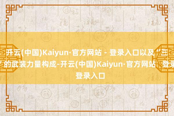 开云(中国)Kaiyun·官方网站 - 登录入口以及“三连合”的武装力量构成-开云(中国)Kaiyun·官方网站   登录入口