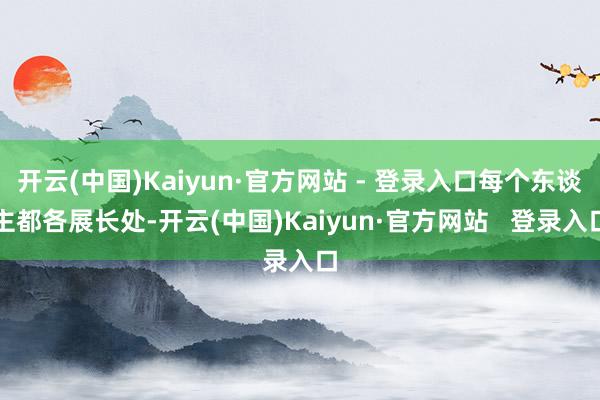 开云(中国)Kaiyun·官方网站 - 登录入口每个东谈主都各展长处-开云(中国)Kaiyun·官方网站   登录入口