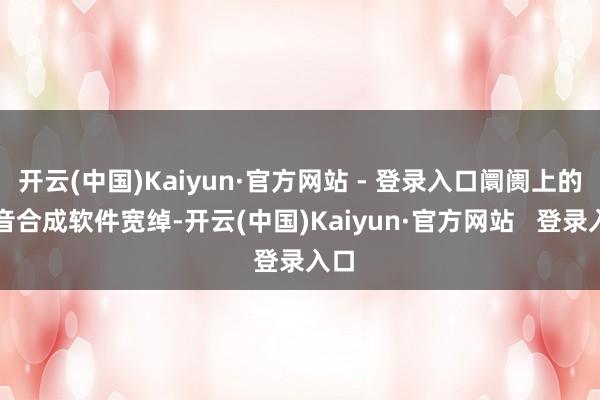 开云(中国)Kaiyun·官方网站 - 登录入口阛阓上的语音合成软件宽绰-开云(中国)Kaiyun·官方网站   登录入口