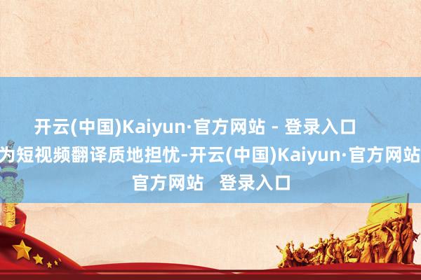 开云(中国)Kaiyun·官方网站 - 登录入口        如若你也为短视频翻译质地担忧-开云(中国)Kaiyun·官方网站   登录入口
