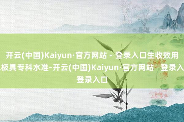 开云(中国)Kaiyun·官方网站 - 登录入口生收效用也极具专科水准-开云(中国)Kaiyun·官方网站   登录入口