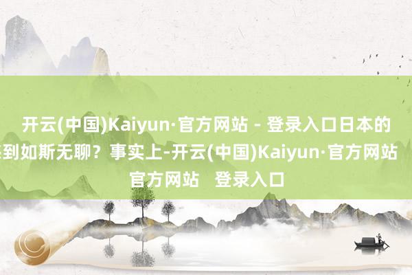 开云(中国)Kaiyun·官方网站 - 登录入口日本的高层会感到如斯无聊？事实上-开云(中国)Kaiyun·官方网站   登录入口