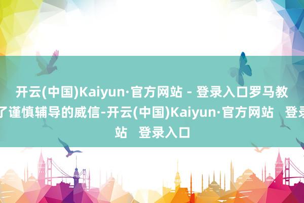 开云(中国)Kaiyun·官方网站 - 登录入口罗马教皇为了谨慎辅导的威信-开云(中国)Kaiyun·官方网站   登录入口