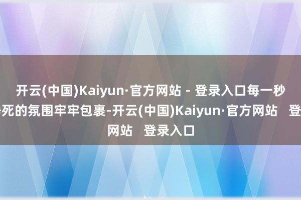 开云(中国)Kaiyun·官方网站 - 登录入口每一秒都被垂死的氛围牢牢包裹-开云(中国)Kaiyun·官方网站   登录入口