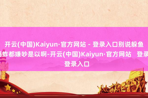 开云(中国)Kaiyun·官方网站 - 登录入口别说躲鱼——蚂蚱都嫌吵是以啊-开云(中国)Kaiyun·官方网站   登录入口