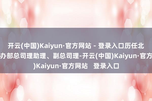 开云(中国)Kaiyun·官方网站 - 登录入口历任北 京 银 行财富惩办部总司理助理、副总司理-开云(中国)Kaiyun·官方网站 登录入口