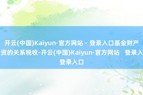 开云(中国)Kaiyun·官方网站 - 登录入口基金财产投资的关系税收-开云(中国)Kaiyun·官方网站   登录入口
