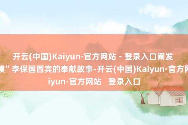 开云(中国)Kaiyun·官方网站 - 登录入口阐发 “东谈主民楷模”李保国西宾的奉献故事-开云(中国)Kaiyun·官方网站   登录入口