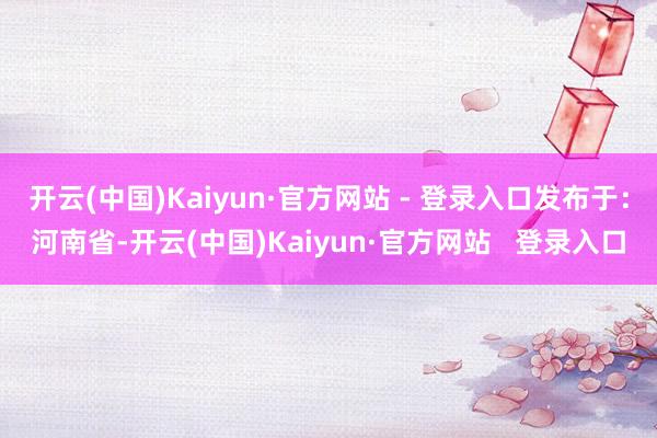 开云(中国)Kaiyun·官方网站 - 登录入口发布于：河南省-开云(中国)Kaiyun·官方网站   登录入口