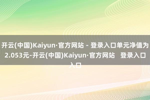 开云(中国)Kaiyun·官方网站 - 登录入口单元净值为2.053元-开云(中国)Kaiyun·官方网站   登录入口