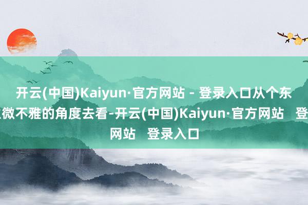 开云(中国)Kaiyun·官方网站 - 登录入口从个东说念主微不雅的角度去看-开云(中国)Kaiyun·官方网站   登录入口