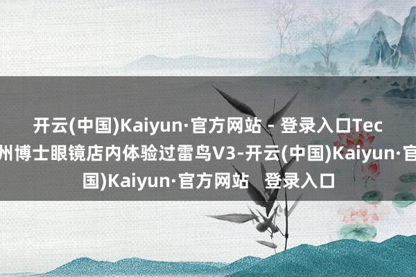 开云(中国)Kaiyun·官方网站 - 登录入口Tech星球曾于北京通州博士眼镜店内体验过雷鸟V3-开云(中国)Kaiyun·官方网站   登录入口