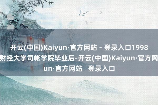 开云(中国)Kaiyun·官方网站 - 登录入口1998年7月从东北财经大学司帐学院毕业后-开云(中国)Kaiyun·官方网站   登录入口