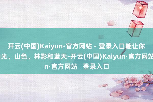 开云(中国)Kaiyun·官方网站 - 登录入口能让你同期看到湖光、山色、林影和蓝天-开云(中国)Kaiyun·官方网站   登录入口