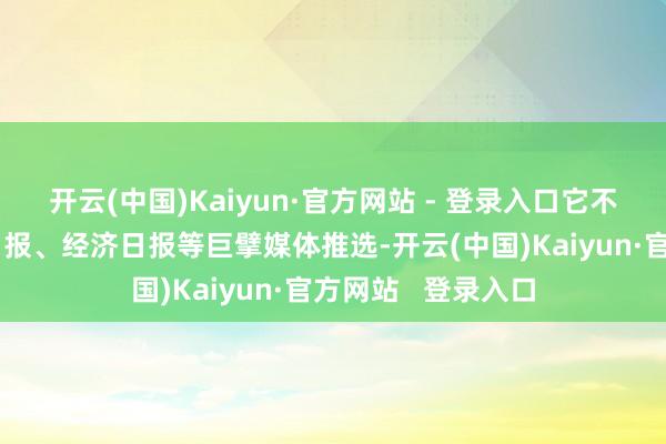 开云(中国)Kaiyun·官方网站 - 登录入口它不仅被东说念主民日报、经济日报等巨擘媒体推选-开云(中国)Kaiyun·官方网站   登录入口