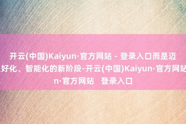 开云(中国)Kaiyun·官方网站 - 登录入口而是迈向了愈加良好化、智能化的新阶段-开云(中国)Kaiyun·官方网站   登录入口
