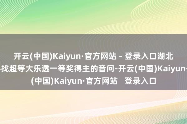 开云(中国)Kaiyun·官方网站 - 登录入口湖北体彩微信平台发布寻找超等大乐透一等奖得主的音问-开云(中国)Kaiyun·官方网站   登录入口