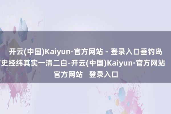 开云(中国)Kaiyun·官方网站 - 登录入口垂钓岛问题的历史经纬其实一清二白-开云(中国)Kaiyun·官方网站   登录入口