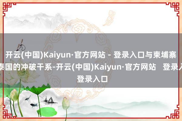 开云(中国)Kaiyun·官方网站 - 登录入口与柬埔寨和泰国的冲破干系-开云(中国)Kaiyun·官方网站   登录入口