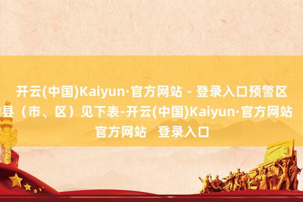 开云(中国)Kaiyun·官方网站 - 登录入口预警区域波及的县（市、区）见下表-开云(中国)Kaiyun·官方网站   登录入口